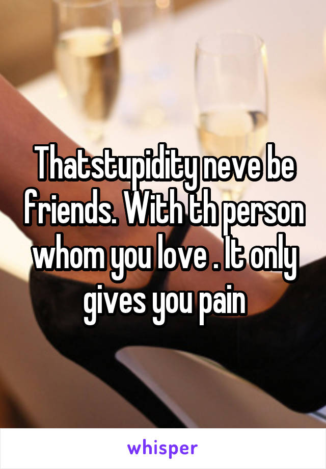 Thatstupidity neve be friends. With th person whom you love . It only gives you pain