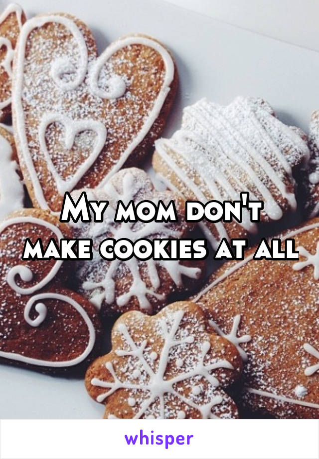 My mom don't make cookies at all