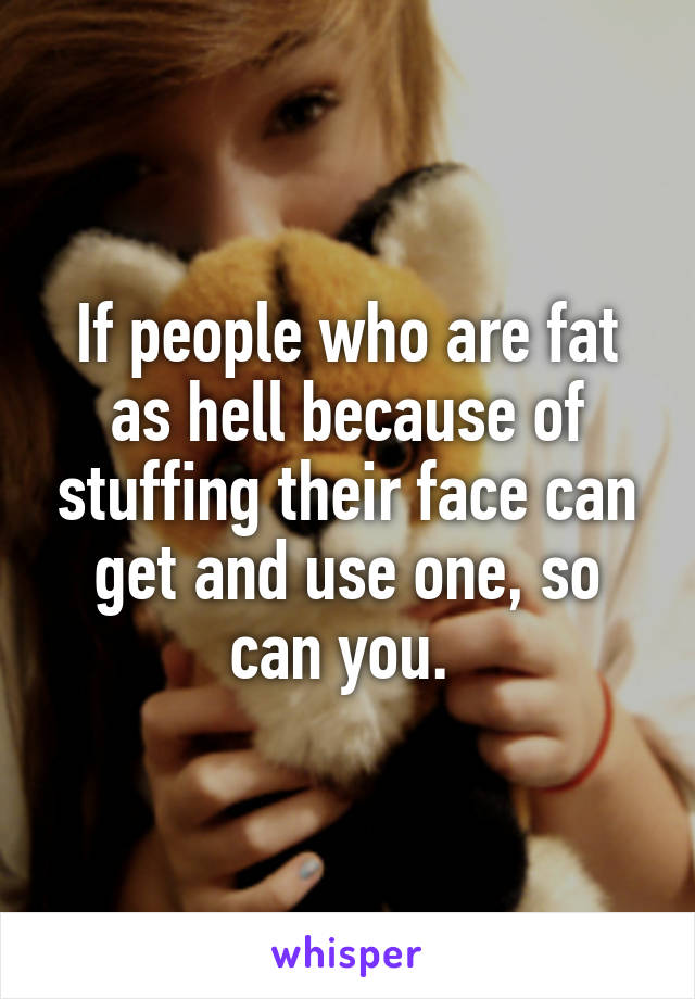 If people who are fat as hell because of stuffing their face can get and use one, so can you. 