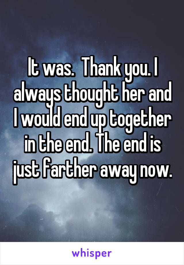 It was.  Thank you. I always thought her and I would end up together in the end. The end is just farther away now. 