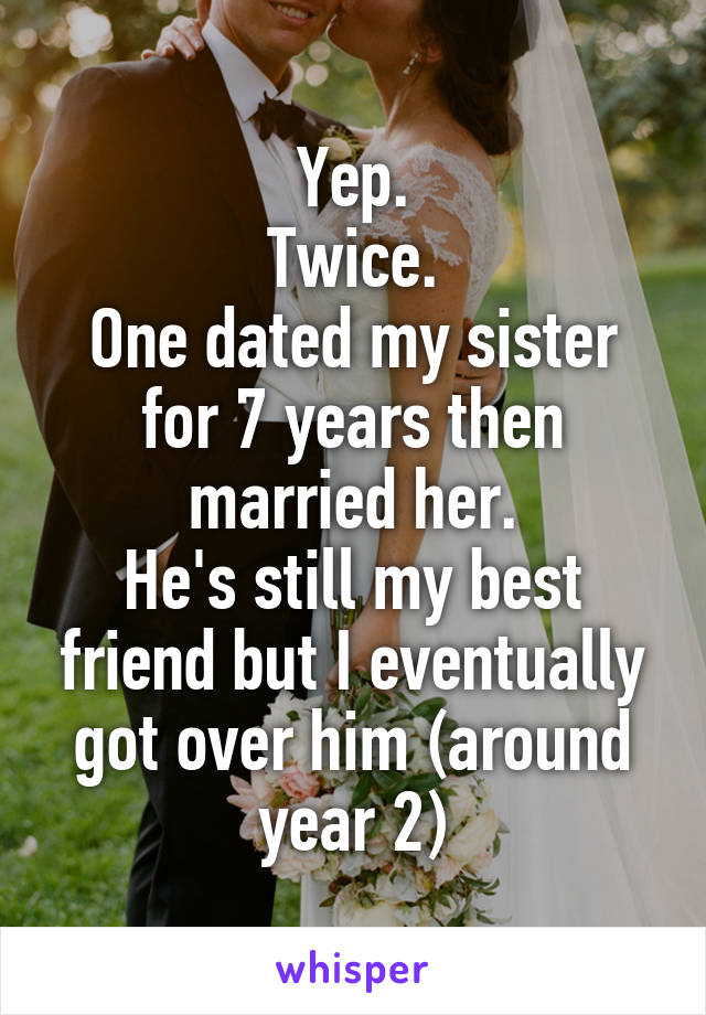 Yep.
Twice.
One dated my sister for 7 years then married her.
He's still my best friend but I eventually got over him (around year 2)