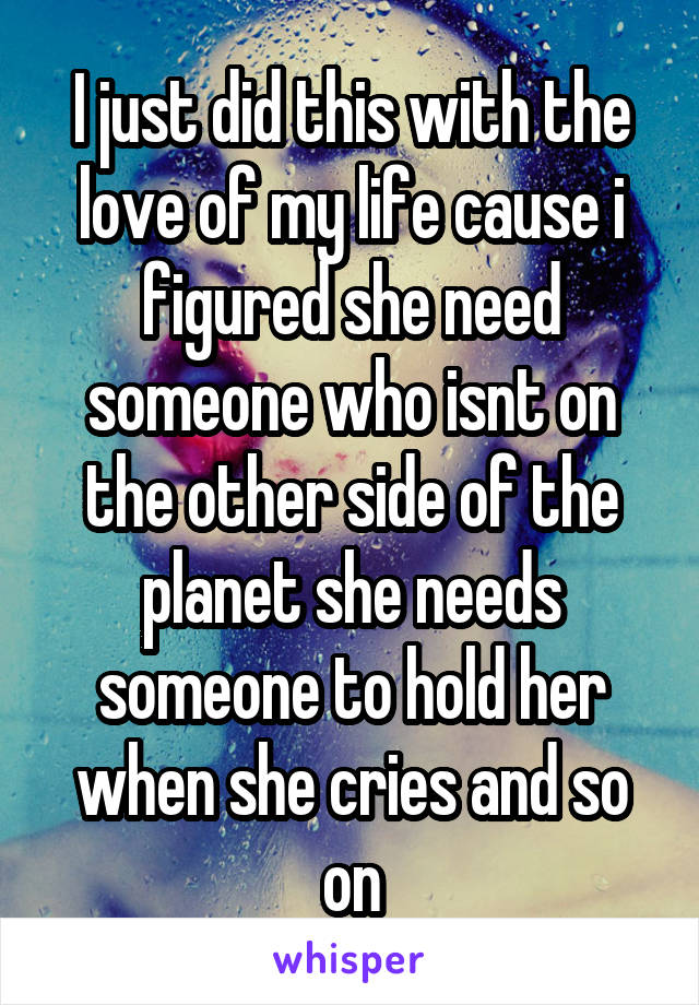 I just did this with the love of my life cause i figured she need someone who isnt on the other side of the planet she needs someone to hold her when she cries and so on