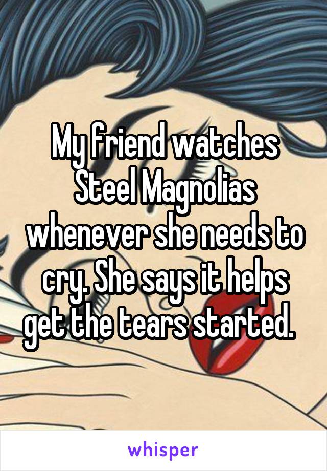 My friend watches Steel Magnolias whenever she needs to cry. She says it helps get the tears started.  