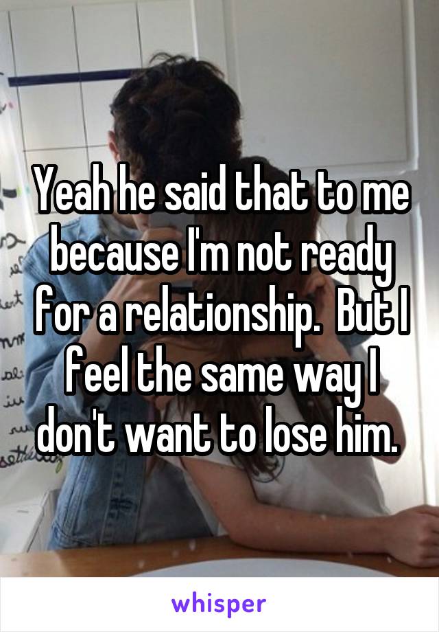 Yeah he said that to me because I'm not ready for a relationship.  But I feel the same way I don't want to lose him. 