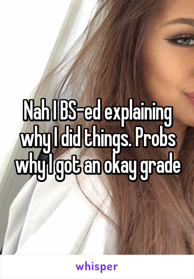 Nah I BS-ed explaining why I did things. Probs why I got an okay grade