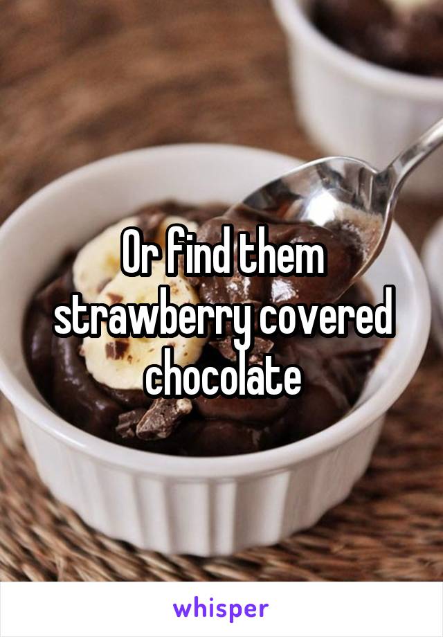 Or find them strawberry covered chocolate