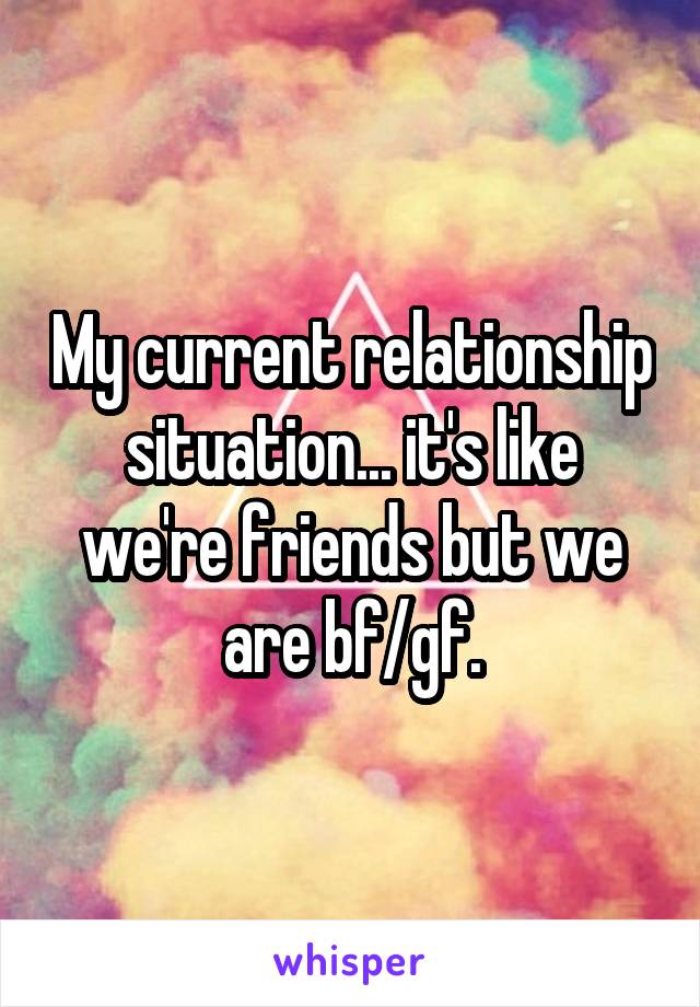 My current relationship situation... it's like we're friends but we are bf/gf.