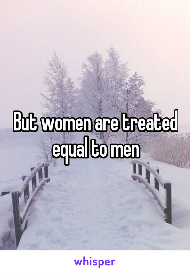 But women are treated equal to men