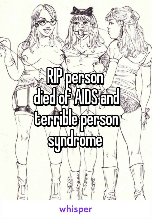 RIP person 
died of AIDS and terrible person syndrome 