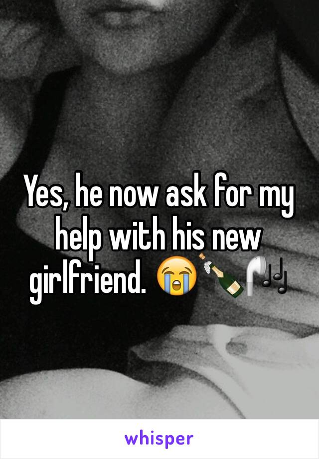 Yes, he now ask for my help with his new girlfriend. 😭🍾🎧