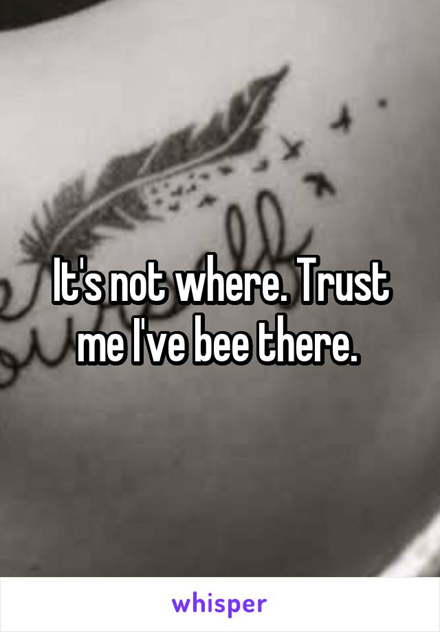 It's not where. Trust me I've bee there. 