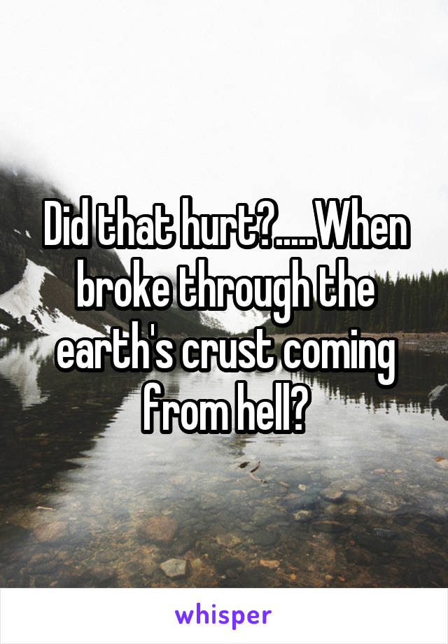 Did that hurt?.....When broke through the earth's crust coming from hell?