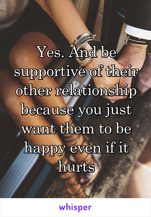 Yes. And be supportive of their other relationship because you just want them to be happy even if it hurts