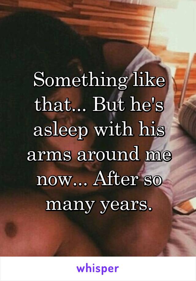 Something like that... But he's asleep with his arms around me now... After so many years.