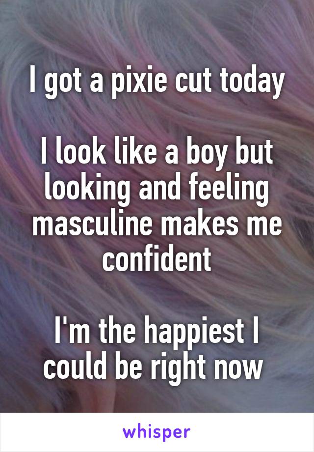 I got a pixie cut today

I look like a boy but looking and feeling masculine makes me confident

I'm the happiest I could be right now 