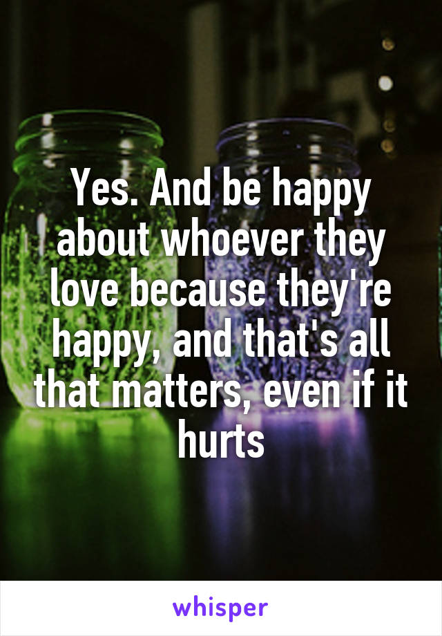 Yes. And be happy about whoever they love because they're happy, and that's all that matters, even if it hurts