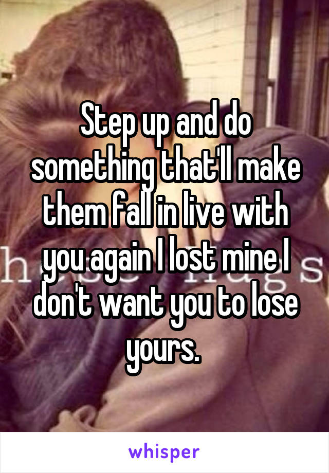 Step up and do something that'll make them fall in live with you again I lost mine I don't want you to lose yours. 