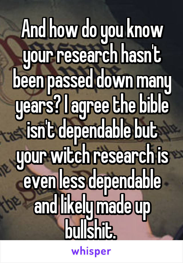 And how do you know your research hasn't been passed down many years? I agree the bible isn't dependable but your witch research is even less dependable and likely made up bullshit. 