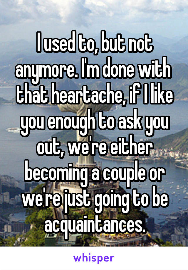 I used to, but not anymore. I'm done with  that heartache, if I like you enough to ask you out, we're either becoming a couple or we're just going to be acquaintances.