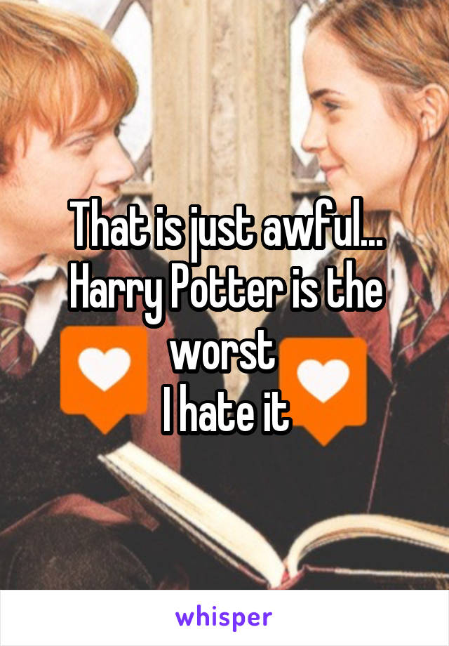 That is just awful...
Harry Potter is the worst 
I hate it