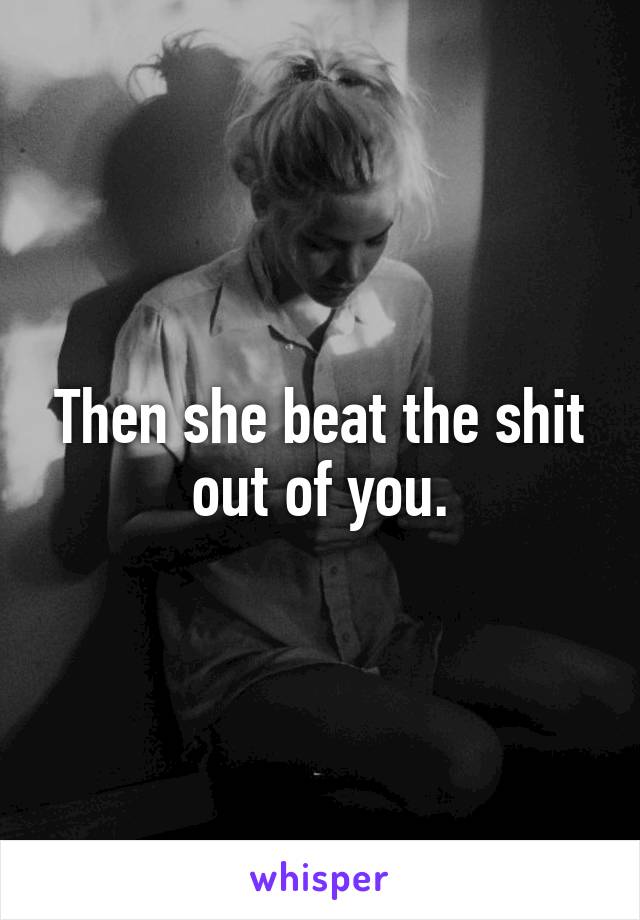 Then she beat the shit out of you.
