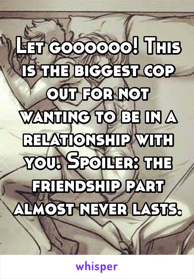 Let goooooo! This is the biggest cop out for not wanting to be in a relationship with you. Spoiler: the friendship part almost never lasts. 