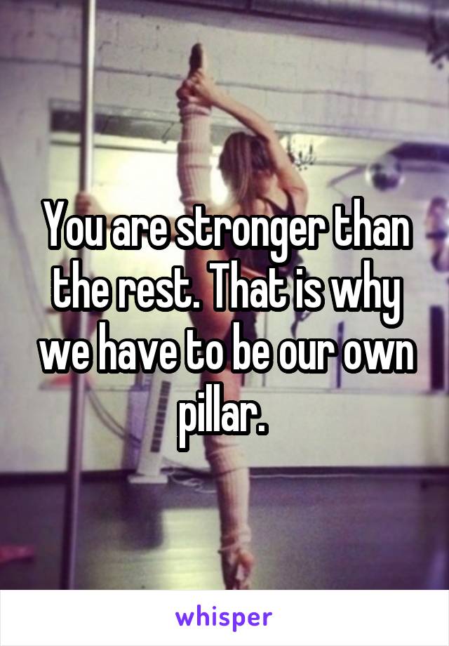 You are stronger than the rest. That is why we have to be our own pillar. 