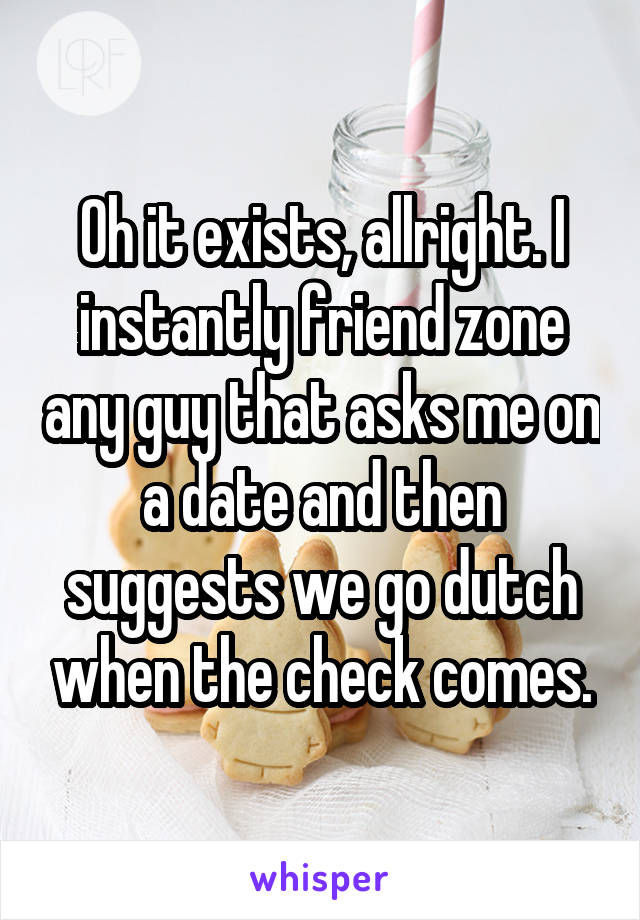 Oh it exists, allright. I instantly friend zone any guy that asks me on a date and then suggests we go dutch when the check comes.