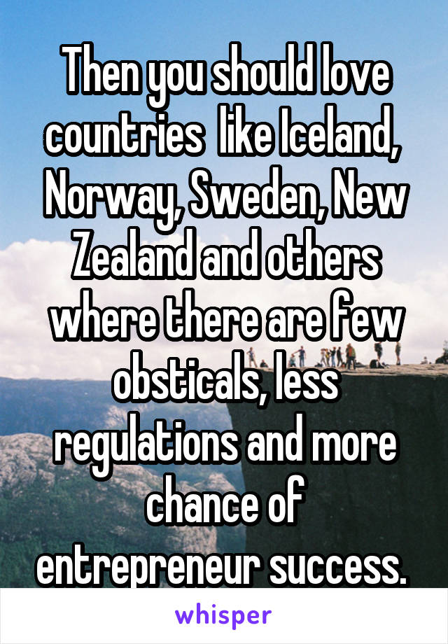 Then you should love countries  like Iceland,  Norway, Sweden, New Zealand and others where there are few obsticals, less regulations and more chance of entrepreneur success. 