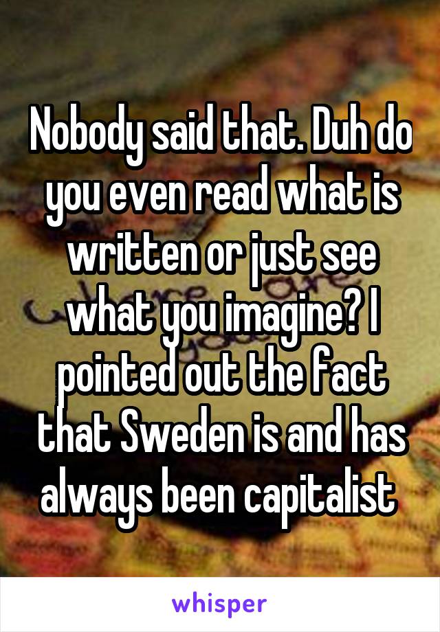 Nobody said that. Duh do you even read what is written or just see what you imagine? I pointed out the fact that Sweden is and has always been capitalist 