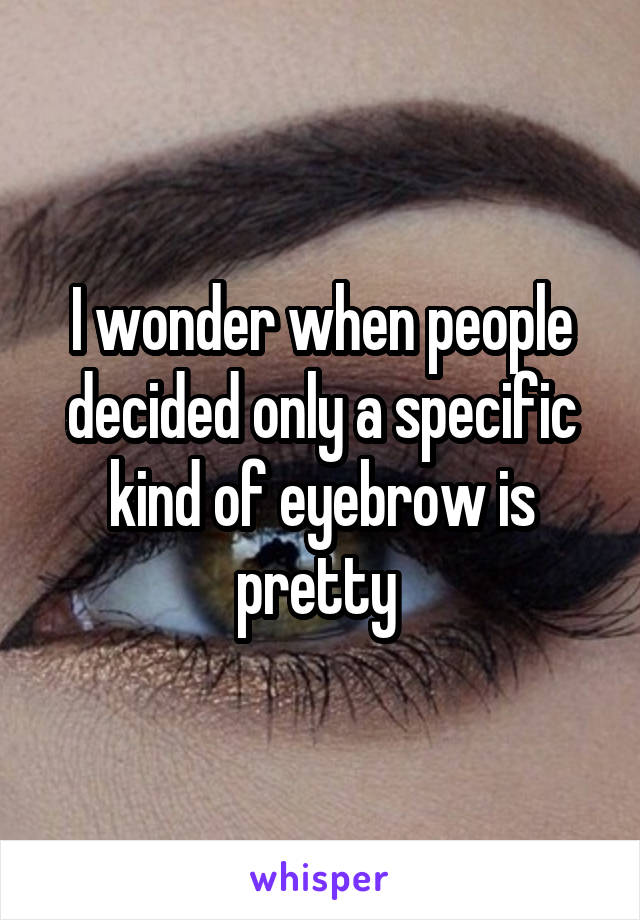 I wonder when people decided only a specific kind of eyebrow is pretty 