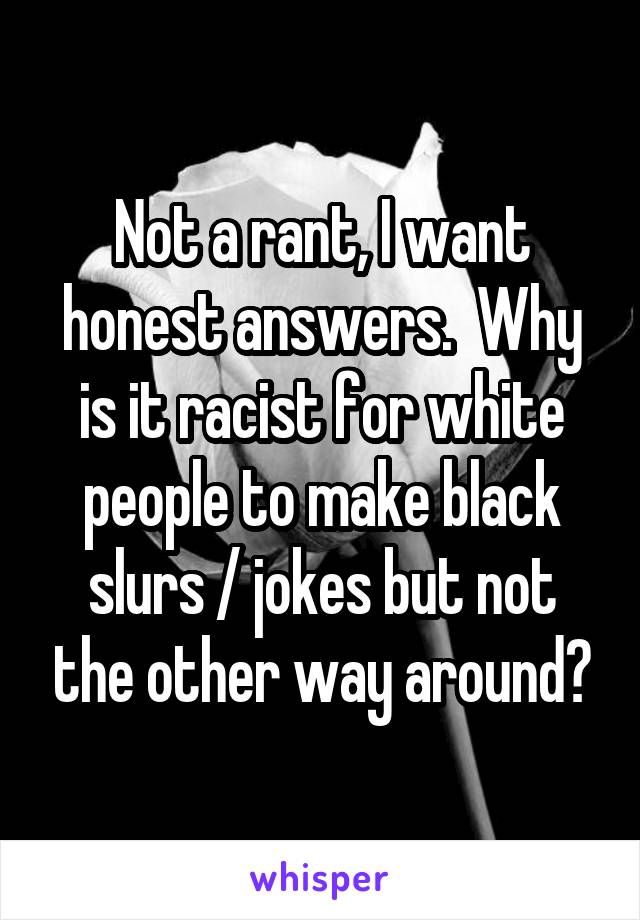 Not a rant, I want honest answers.  Why is it racist for white people to make black slurs / jokes but not the other way around?