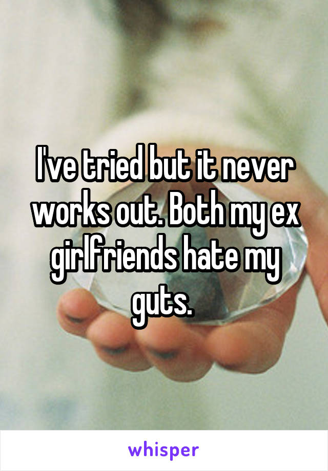 I've tried but it never works out. Both my ex girlfriends hate my guts. 