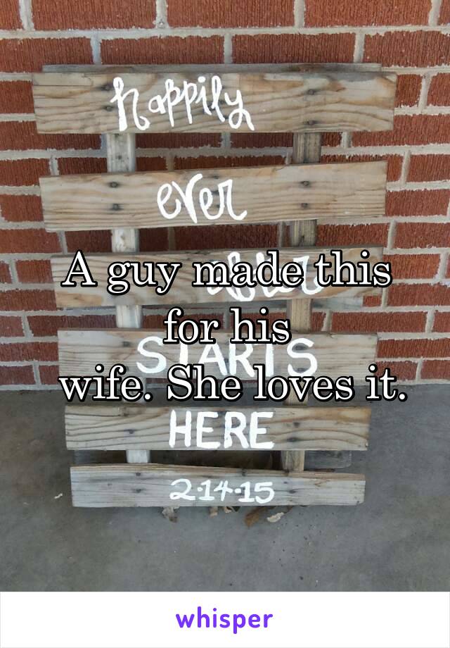 A guy made this for his
 wife. She loves it.