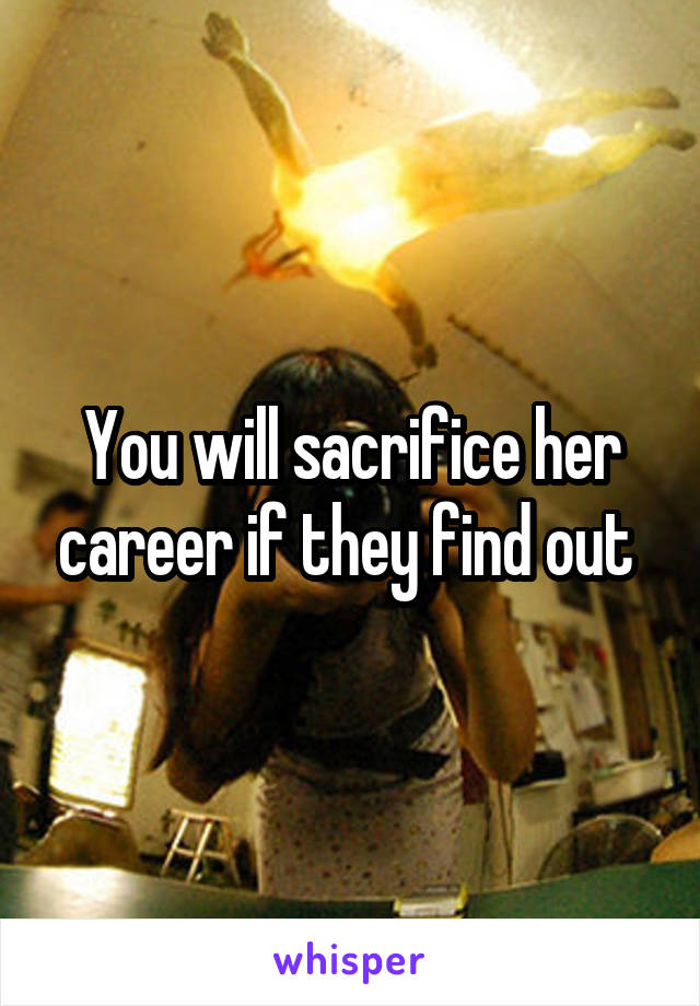 You will sacrifice her career if they find out 