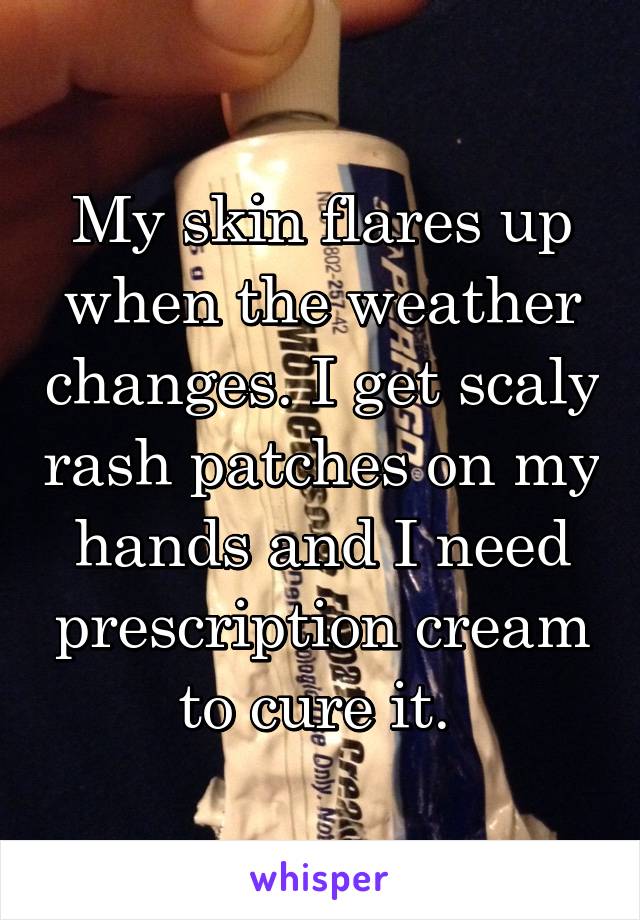 My skin flares up when the weather changes. I get scaly rash patches on my hands and I need prescription cream to cure it. 