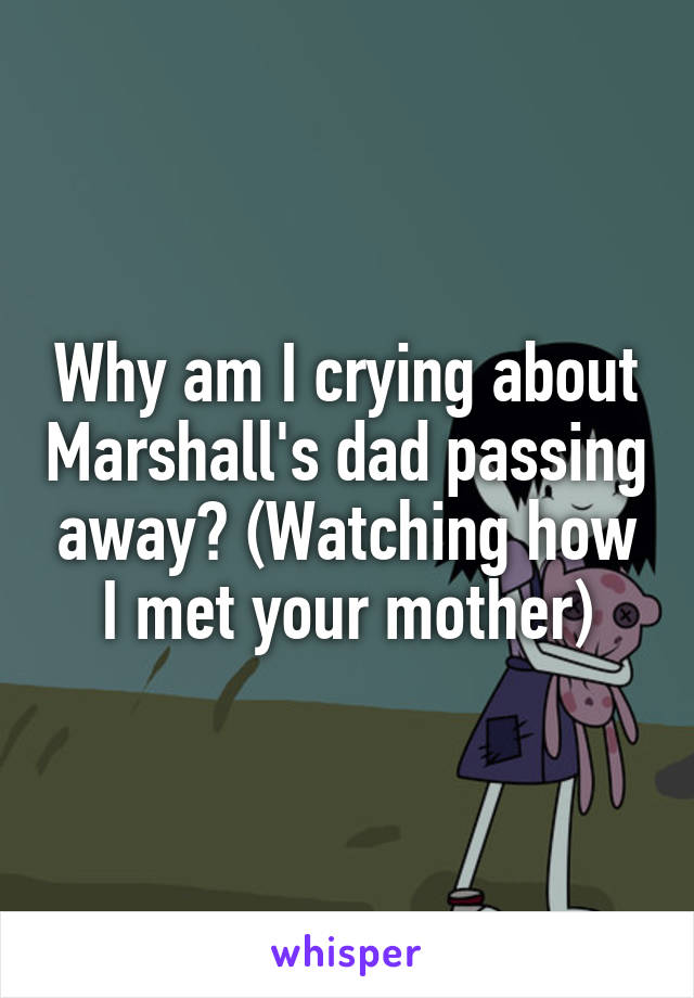 Why am I crying about Marshall's dad passing away? (Watching how I met your mother)