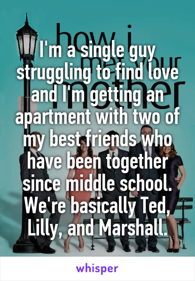 I'm a single guy struggling to find love and I'm getting an apartment with two of my best friends who have been together since middle school.
We're basically Ted, Lilly, and Marshall.