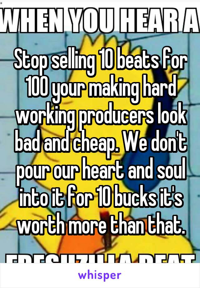 Stop selling 10 beats for 100 your making hard working producers look bad and cheap. We don't pour our heart and soul into it for 10 bucks it's worth more than that.