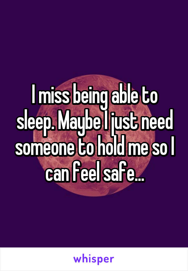 I miss being able to sleep. Maybe I just need someone to hold me so I can feel safe...