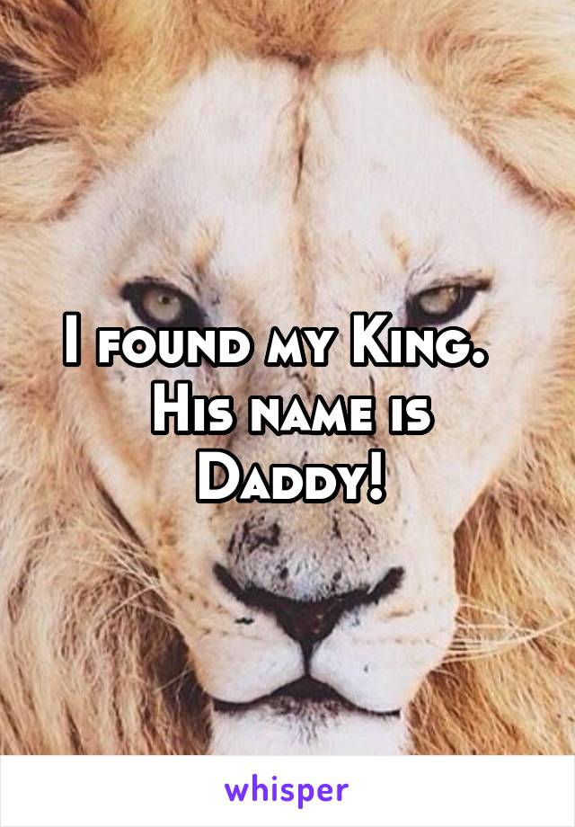 I found my King.  
His name is Daddy!