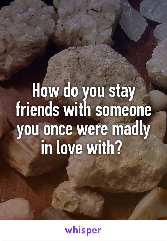 How do you stay friends with someone you once were madly in love with? 