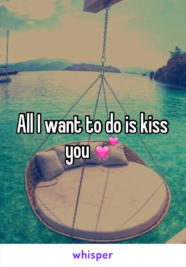 All I want to do is kiss you 💕