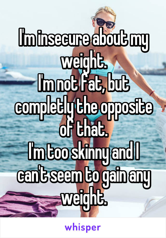 I'm insecure about my weight.
I'm not fat, but completly the opposite of that.
I'm too skinny and I can't seem to gain any weight.