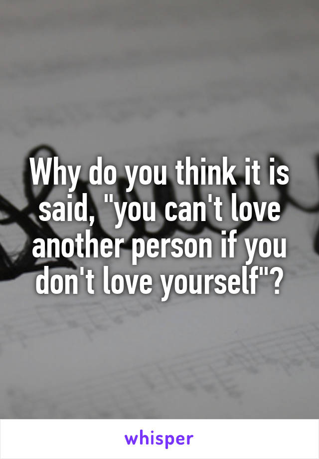 Why do you think it is said, "you can't love another person if you don't love yourself"?