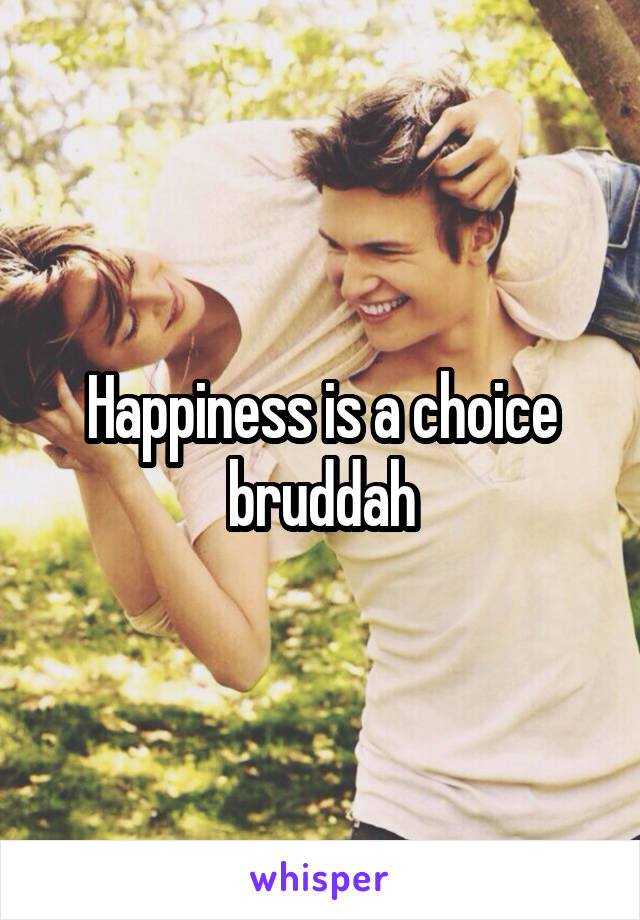 Happiness is a choice bruddah