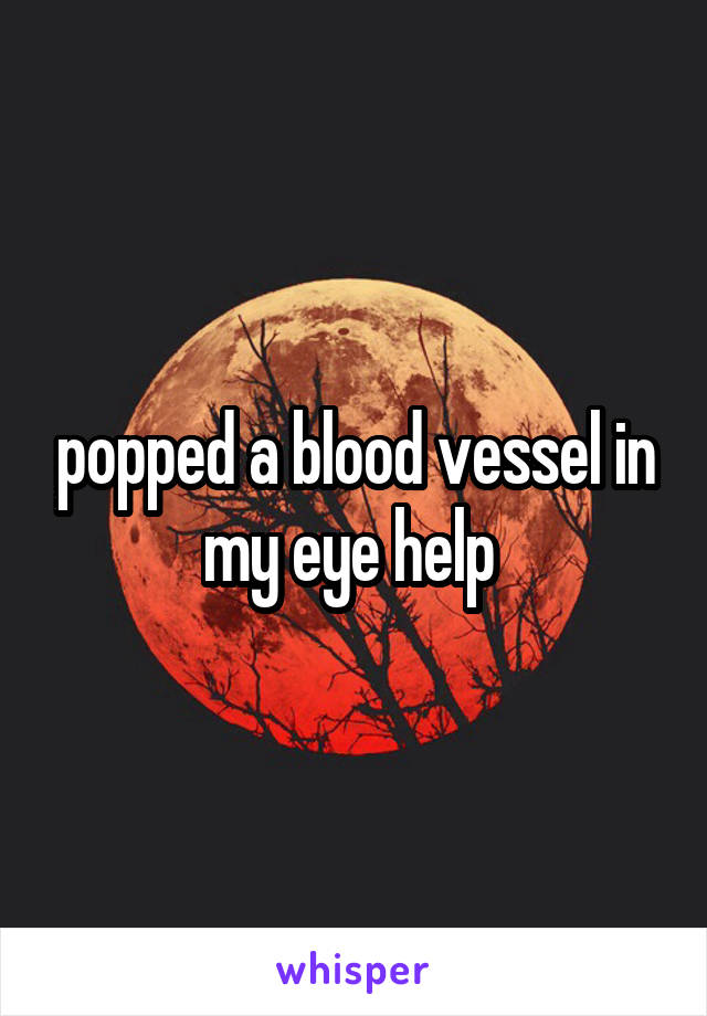 popped a blood vessel in my eye help 