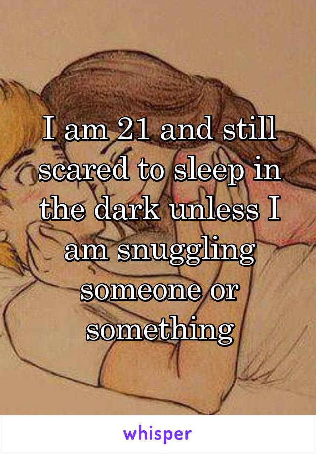 I am 21 and still scared to sleep in the dark unless I am snuggling someone or something