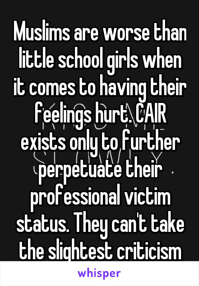 Muslims are worse than little school girls when it comes to having their feelings hurt. CAIR exists only to further perpetuate their professional victim status. They can't take the slightest criticism