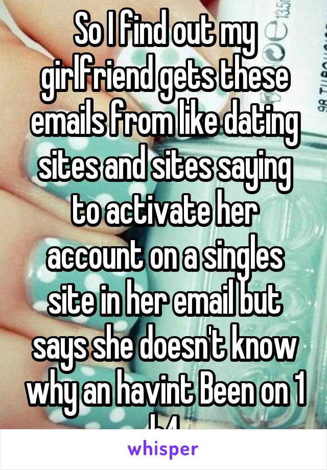 So I find out my girlfriend gets these emails from like dating sites and sites saying to activate her account on a singles site in her email but says she doesn't know why an havint Been on 1 b4
